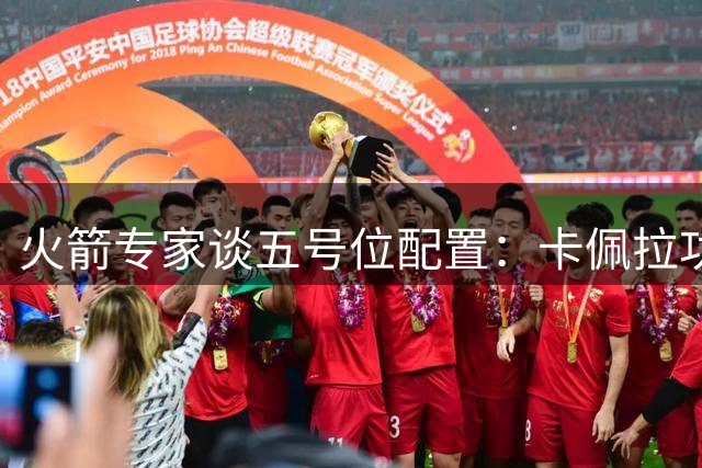 火箭专家谈五号位配置：卡佩拉功能有待优化